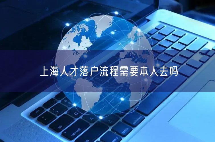 上海人才落户流程需要本人去吗