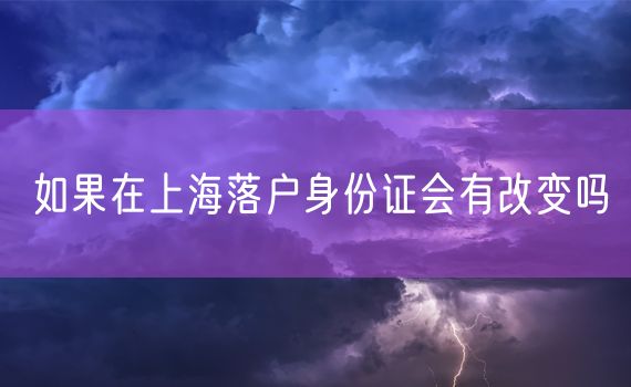 如果在上海落户身份证会有改变吗