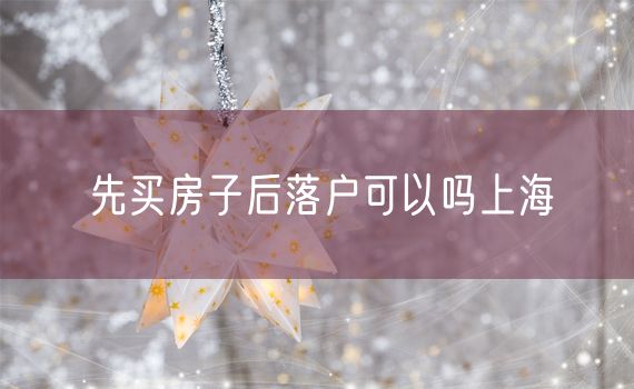 先买房子后落户可以吗上海