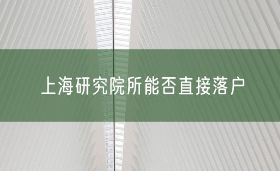 上海研究院所能否直接落户