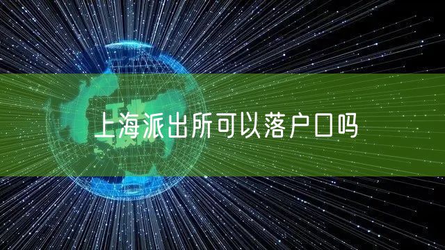 上海派出所可以落户口吗