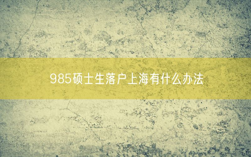 985硕士生落户上海有什么办法