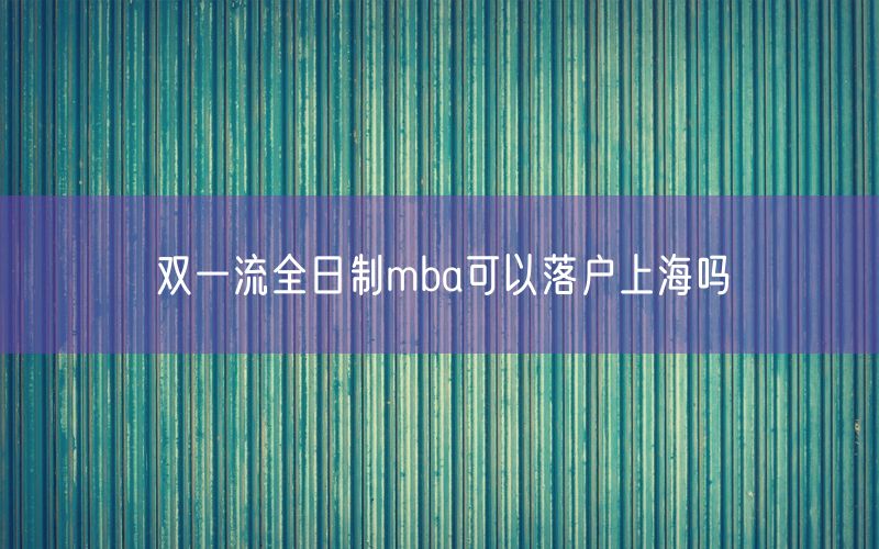 双一流全日制mba可以落户上海吗