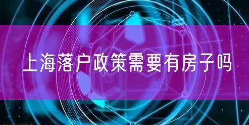 上海落户政策需要有房子吗