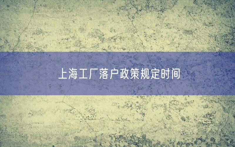 上海工厂落户政策规定时间