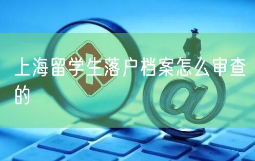 上海留学生落户档案怎么审查的