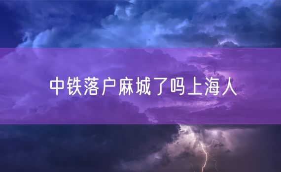 中铁落户麻城了吗上海人