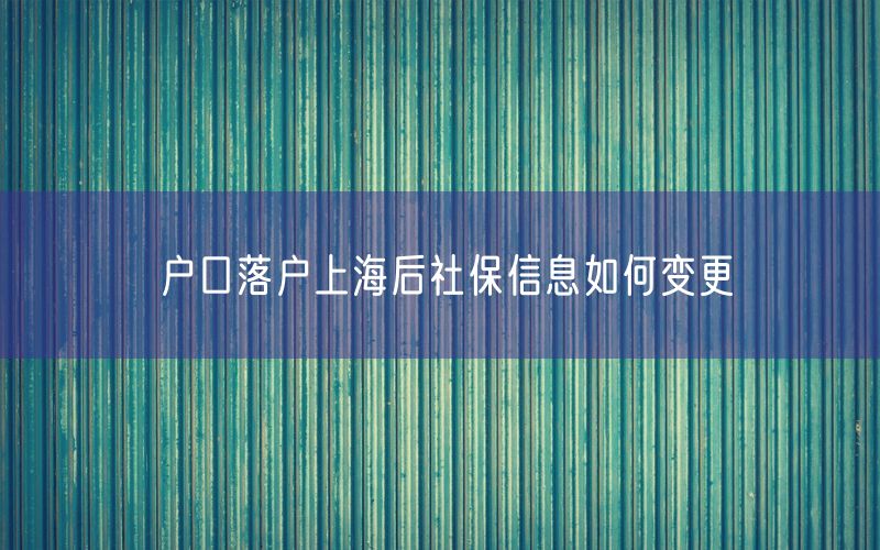 户口落户上海后社保信息如何变更