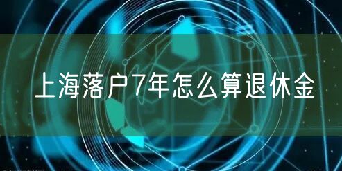 上海落户7年怎么算退休金