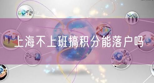 上海不上班搞积分能落户吗