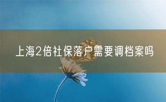 上海2倍社保落户需要调档案吗