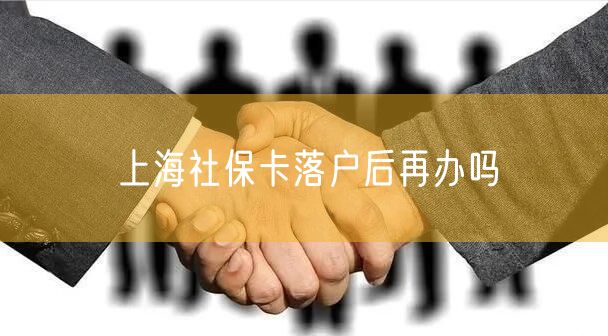 上海社保卡落户后再办吗