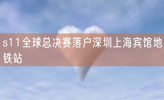 s11全球总决赛落户深圳上海宾馆地铁站