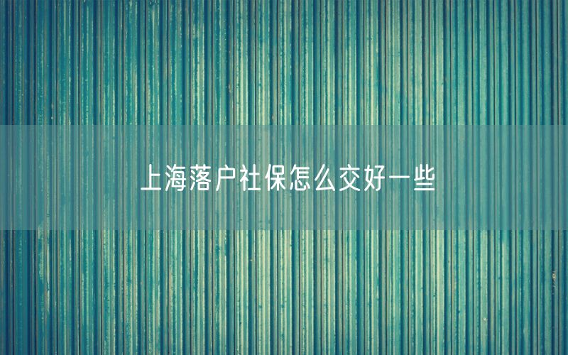 上海落户社保怎么交好一些