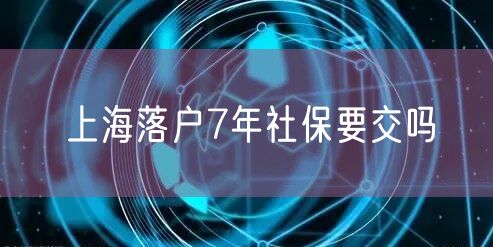 上海落户7年社保要交吗