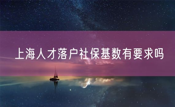 上海人才落户社保基数有要求吗