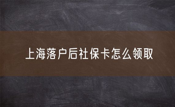 上海落户后社保卡怎么领取