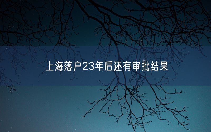 上海落户23年后还有审批结果