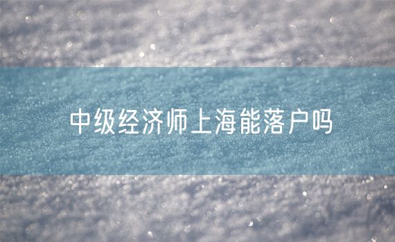 中级经济师上海能落户吗