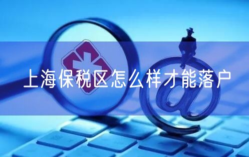 上海保税区怎么样才能落户