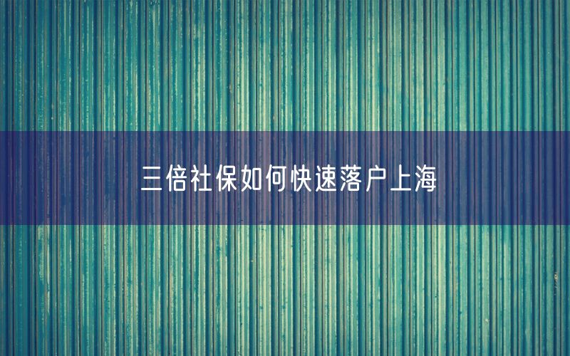 三倍社保如何快速落户上海