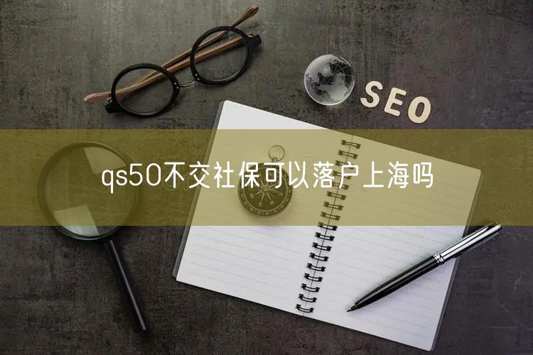 qs50不交社保可以落户上海吗