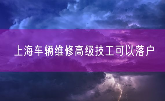 上海车辆维修高级技工可以落户