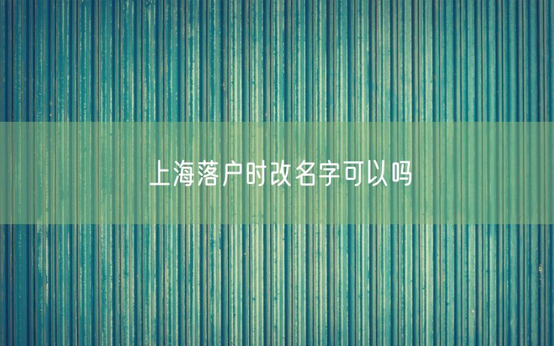 上海落户时改名字可以吗