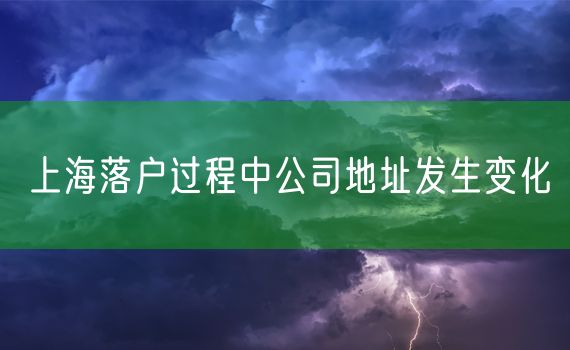 上海落户过程中公司地址发生变化