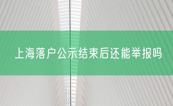 上海落户公示结束后还能举报吗