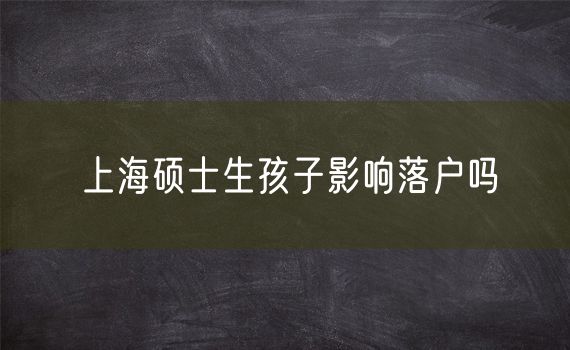 上海硕士生孩子影响落户吗