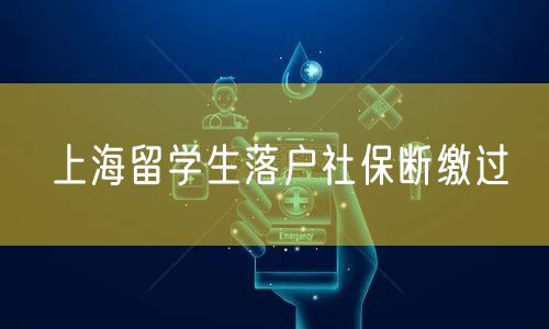 上海留学生落户社保断缴过