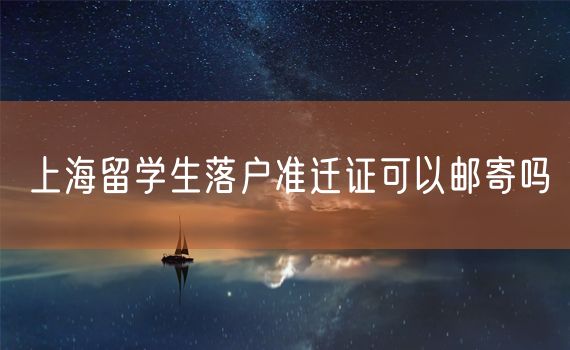 上海留学生落户准迁证可以邮寄吗