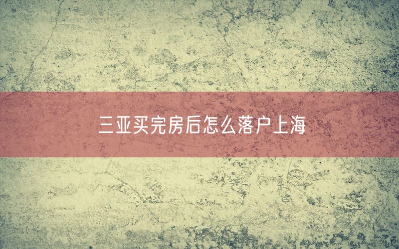 三亚买完房后怎么落户上海