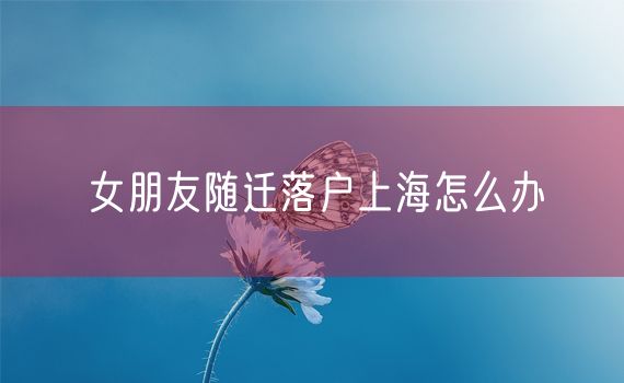 女朋友随迁落户上海怎么办