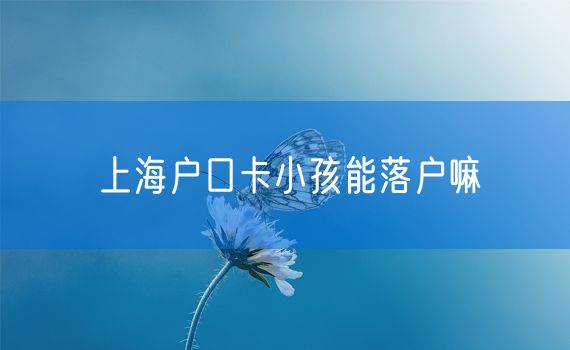 上海户口卡小孩能落户嘛