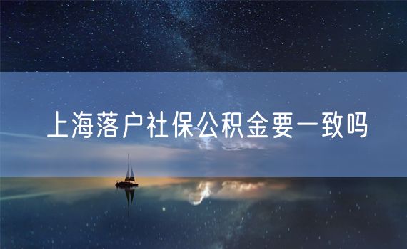 上海落户社保公积金要一致吗