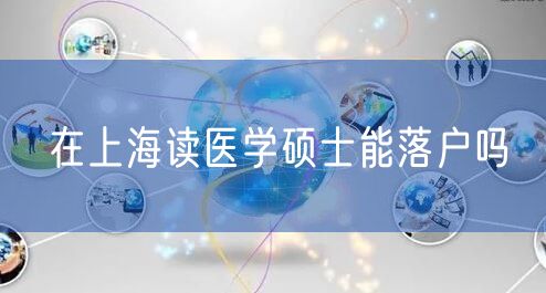 在上海读医学硕士能落户吗