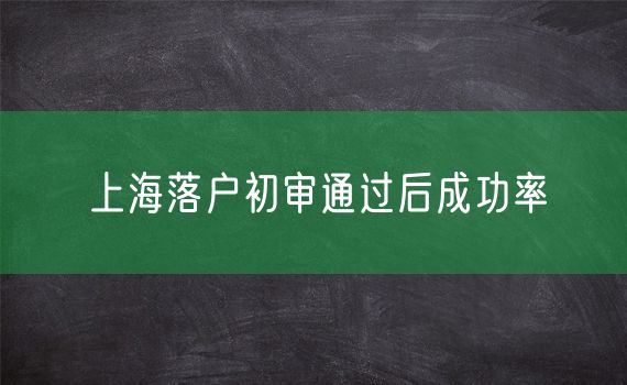 上海落户初审通过后成功率