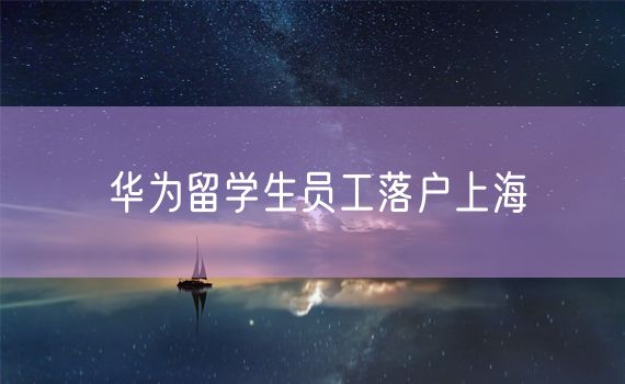 华为留学生员工落户上海