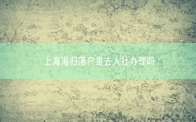 上海海归落户是去人社办理吗