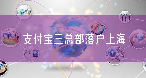 支付宝三总部落户上海