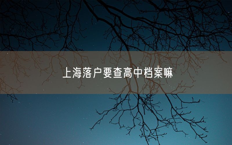 上海落户要查高中档案嘛