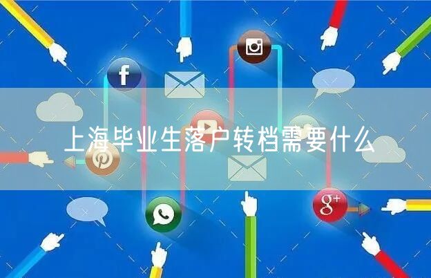 上海毕业生落户转档需要什么