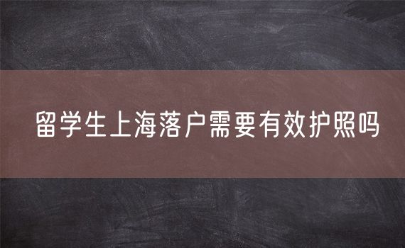 留学生上海落户需要有效护照吗