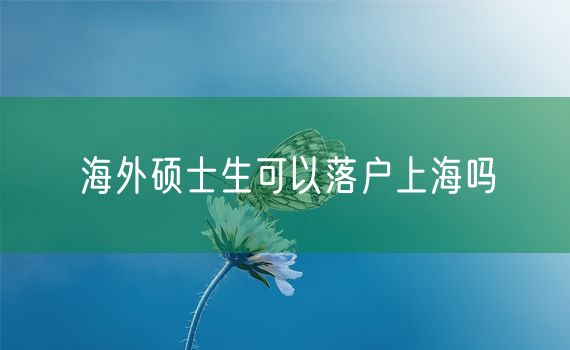 海外硕士生可以落户上海吗