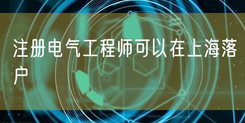 注册电气工程师可以在上海落户