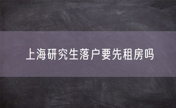 上海研究生落户要先租房吗