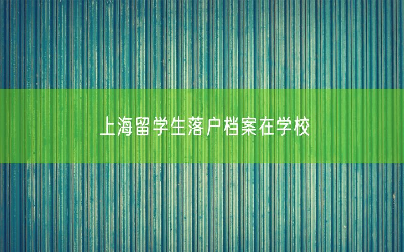 上海留学生落户档案在学校