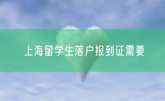 上海留学生落户报到证需要